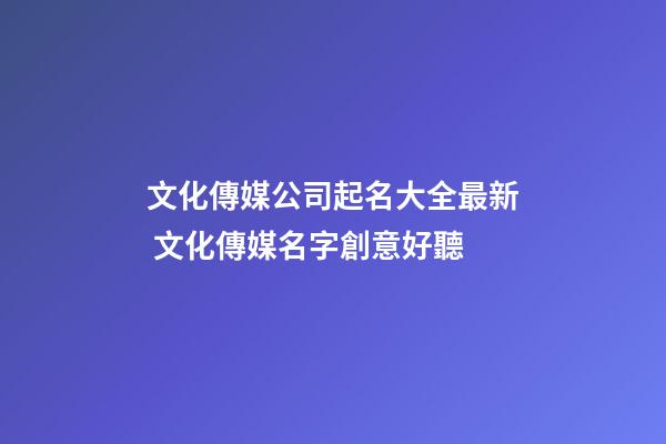 文化傳媒公司起名大全最新 文化傳媒名字創意好聽-第1張-公司起名-玄機派
